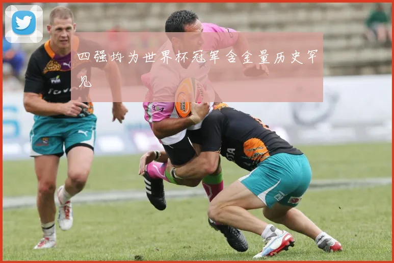 四强均为世界杯冠军含金量历史罕见