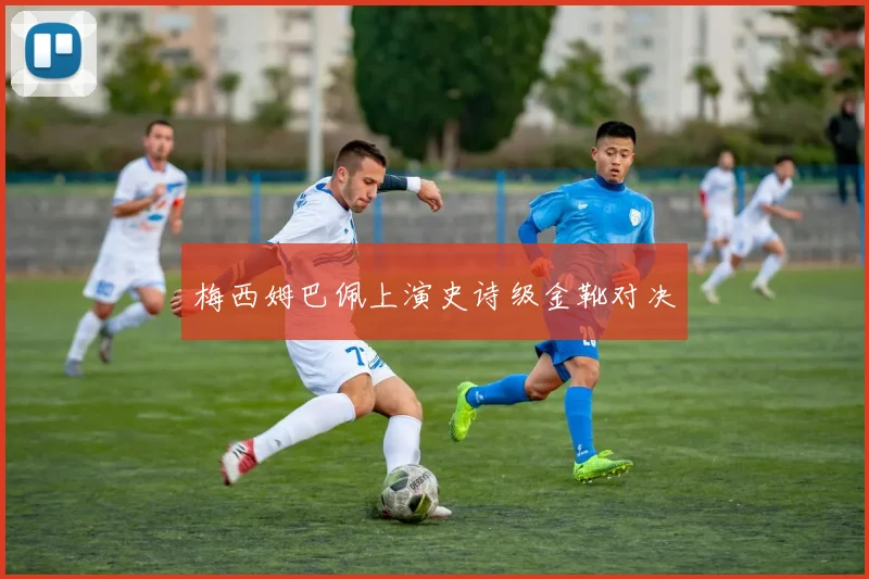 梅西姆巴佩上演史诗级金靴对决