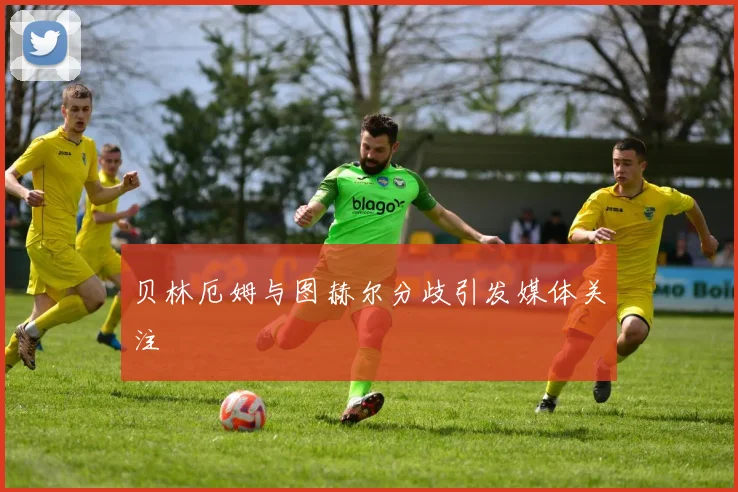 贝林厄姆与图赫尔分歧引发媒体关注