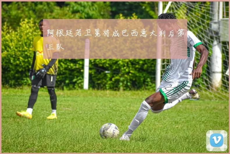 阿根廷若卫冕将成巴西意大利后第三队