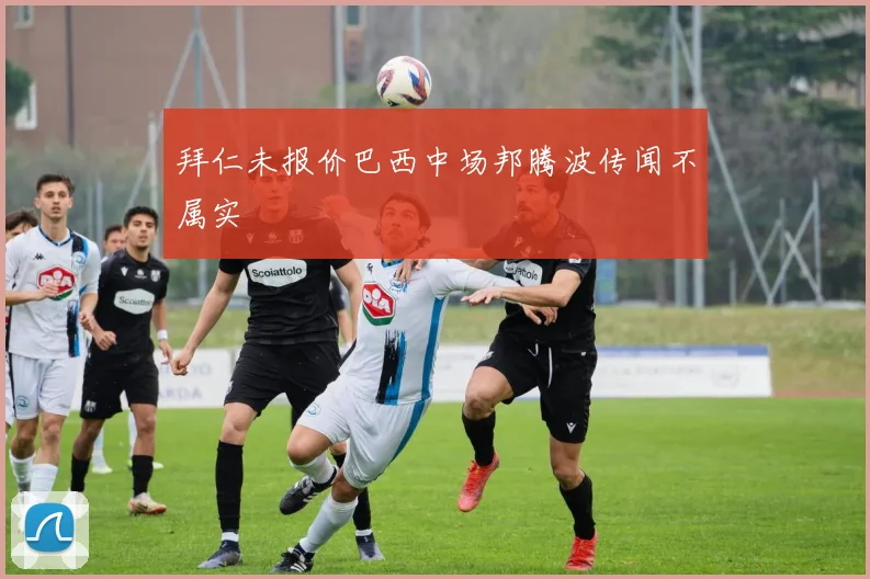 拜仁未报价巴西中场邦腾波传闻不属实