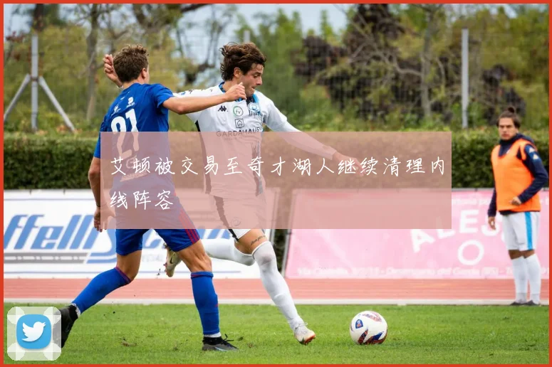 艾顿被交易至奇才湖人继续清理内线阵容
