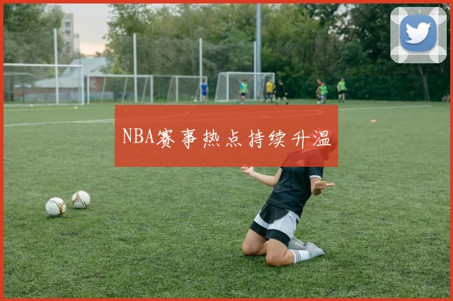 NBA赛事热点持续升温