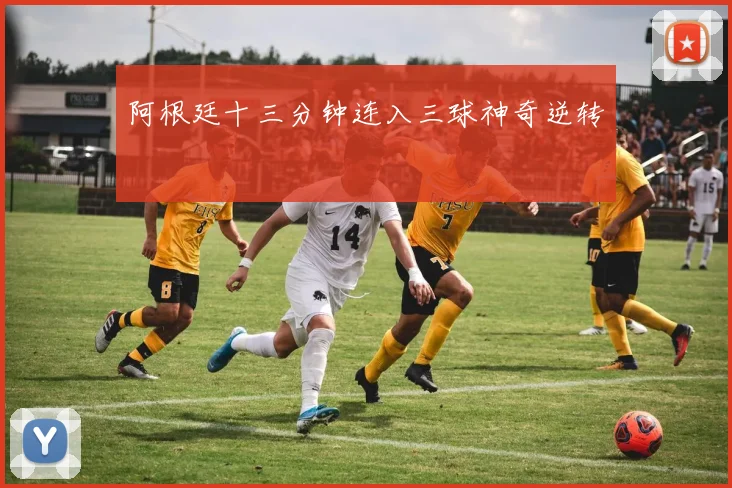 阿根廷十三分钟连入三球神奇逆转