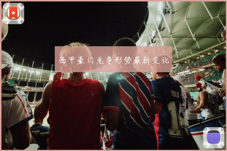 西甲豪门竞争形势最新变化